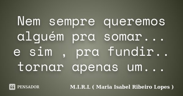 Nem sempre queremos alguém pra somar... e sim , pra fundir.. tornar apenas um...... Frase de M.I.R.L ( Maria Isabel Ribeiro Lopes ).