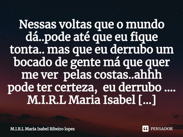 ⁠Nessas voltas que o mundo dá..pode até que eu fique tonta.. mas que eu derrubo um bocado de gente má que quer me ver pelas costas..ahhh pode ter certeza, eu de... Frase de M.I.R.L Maria Isabel Ribeiro lopes.