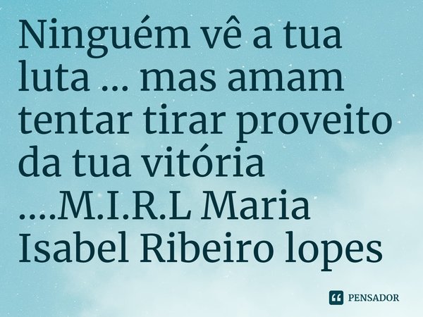 Ninguém vê a tua luta ... mas amam tentar tirar proveito da tua vitória ....... Frase de M.I.R.L Maria Isabel Ribeiro lopes.