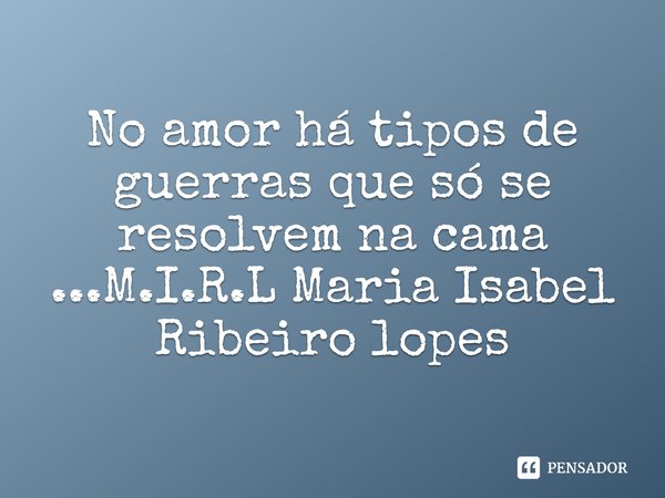 ⁠No amor há tipos de guerras que só se resolvem na cama ...... Frase de M.I.R.L Maria Isabel Ribeiro lopes.