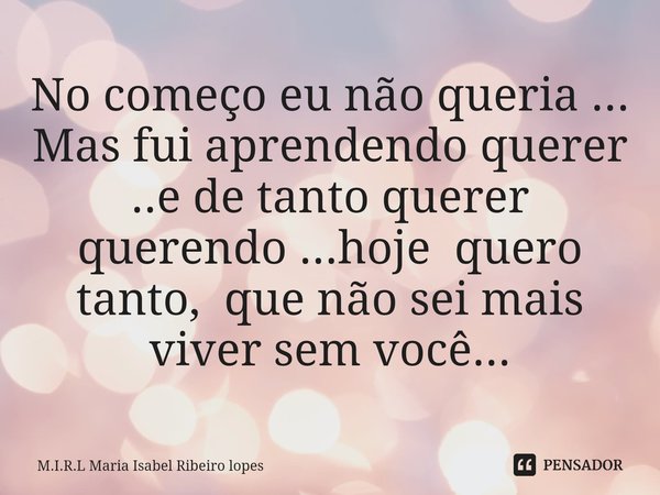 ⁠No começo eu não queria ...
Mas fui aprendendo querer ..e de tanto querer querendo ...hoje quero tanto, que não sei mais viver sem você...... Frase de M.I.R.L Maria Isabel Ribeiro lopes.