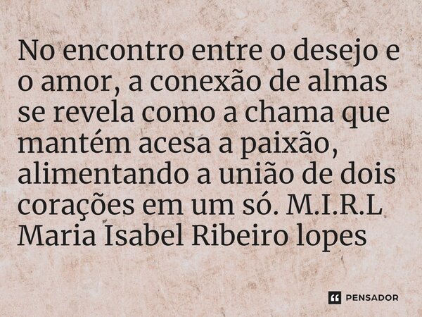 ⁠No encontro entre o desejo e o amor, a conexão de almas se revela como a chama que mantém acesa a paixão, alimentando a união de dois corações em um só.... Frase de M.I.R.L Maria Isabel Ribeiro lopes.