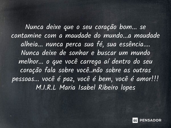 Nunca deixe que o seu coração bom... se contamine com a maudade do mundo...a maudade alheia... nunca perca sua fé, sua essência.... Nunca deixe de sonhar e bus... Frase de M.I.R.L Maria Isabel Ribeiro lopes.