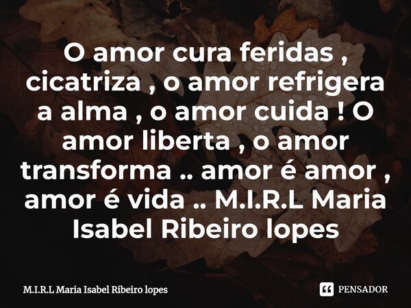 ⁠O amor cura feridas , cicatriza , o amor refrigera a alma , o amor cuida ! O amor liberta , o amor transforma .. amor é amor , amor é vida ..... Frase de M.I.R.L Maria Isabel Ribeiro lopes.