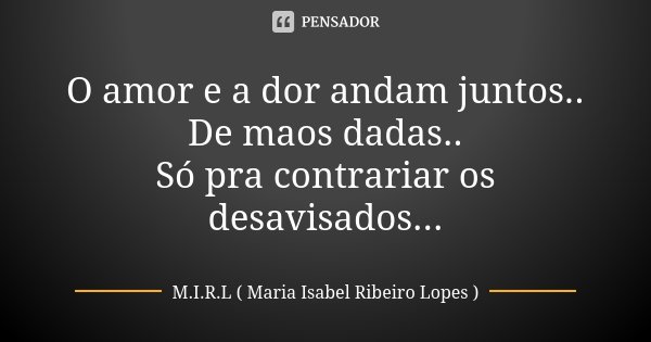 O amor e a dor andam juntos.. De maos dadas.. Só pra contrariar os desavisados...... Frase de M.I.R.L Maria Isabel Ribeiro Lopes.
