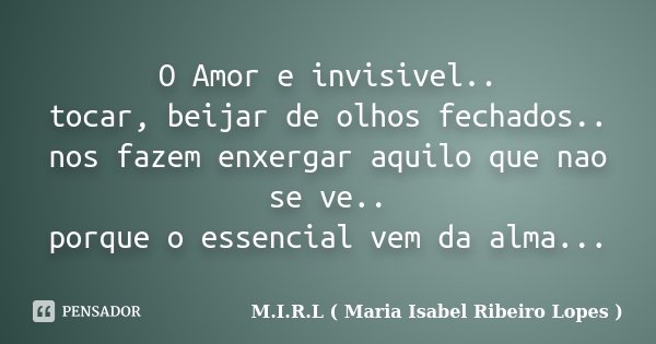 O Amor e invisivel.. tocar, beijar de olhos fechados.. nos fazem enxergar aquilo que nao se ve.. porque o essencial vem da alma...... Frase de M.I.R.L ( Maria Isabel Ribeiro Lopes).