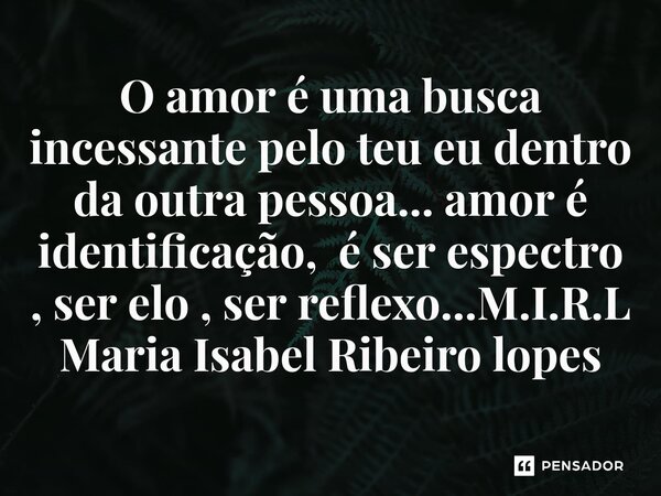 ⁠O amor é uma busca incessante pelo teu eu dentro da outra pessoa... amor é identificação, é ser espectro , ser elo , ser reflexo...... Frase de M.I.R.L Maria Isabel Ribeiro lopes.