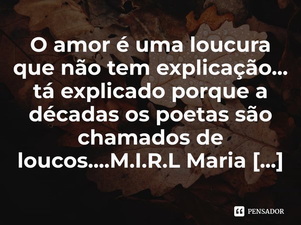 ⁠O amor é uma loucura que não tem explicação... tá explicado porque a décadas os poetas são chamados de loucos....... Frase de M.I.R.L Maria Isabel Ribeiro lopes.