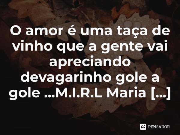 ⁠O amor é uma taça de vinho que a gente vai apreciando devagarinho gole a gole ...... Frase de M.I.R.L Maria Isabel Ribeiro lopes.