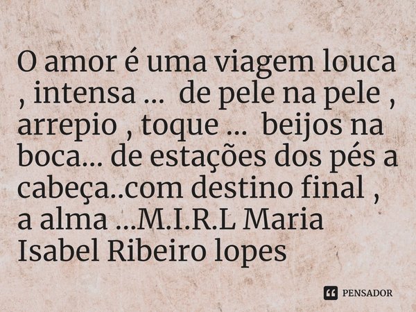 ⁠O amor é uma viagem louca , intensa ... de pele na pele , arrepio , toque ... beijos na boca... de estações dos pés a cabeça..com destino final , a alma ...... Frase de M.I.R.L Maria Isabel Ribeiro lopes.