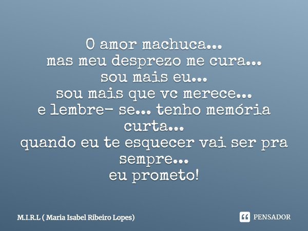O amor machuca... mas meu desprezo me cura... sou mais eu... sou mais que vc merece... e lembre- se... tenho memória curta... quando eu te esquecer vai ser pra ... Frase de M.I.R.L ( Maria Isabel Ribeiro Lopes).