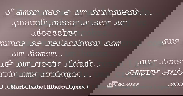 O amor nao e um brinquedo... quando passa a ser vc descobre.. que nunca se relacionou com um homem.. por tras de um rosto lindo.. sempre existiu uma criança...... Frase de M.I.R.L ( Maria Isabel Ribeiro Lopes).