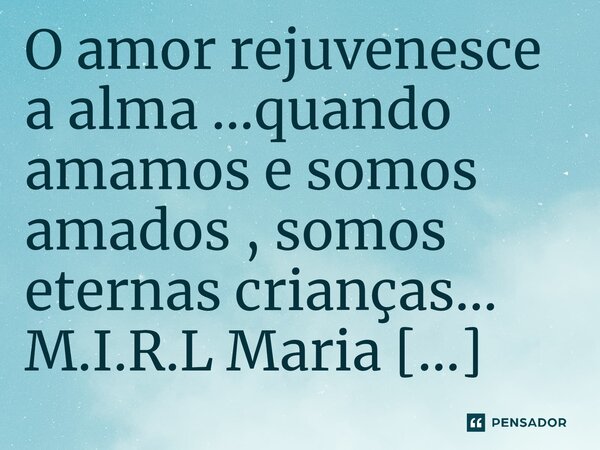 ⁠O amor rejuvenesce a alma ...quando amamos e somos amados , somos eternas crianças...... Frase de M.I.R.L Maria Isabel Ribeiro lopes.