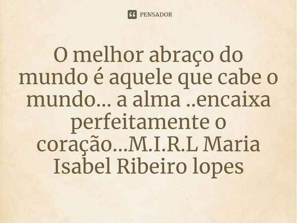 O melhor abraço do mundo é aquele que cabe o mundo... a alma ..encaixa perfeitamente o coração...... Frase de M.I.R.L Maria Isabel Ribeiro lopes.