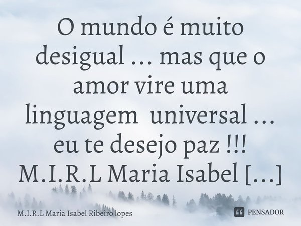 ⁠O mundo é muito desigual ... mas que o amor vire uma linguagem universal ... eu te desejo paz !!!... Frase de M.I.R.L Maria Isabel Ribeiro lopes.