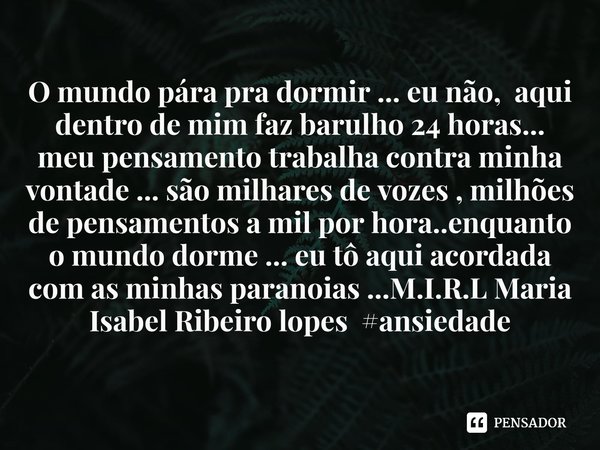O mundo pára pra dormir ... eu não, aqui dentro de mim faz barulho 24 horas... meu pensamento trabalha contra minha vontade ... são milhares de vozes , milhões... Frase de M.I.R.L Maria Isabel Ribeiro lopes.