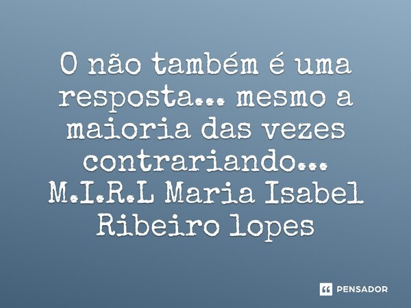 ⁠O não também é uma resposta... mesmo a maioria das vezes contrariando...... Frase de M.I.R.L Maria Isabel Ribeiro lopes.