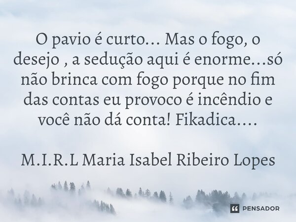 ⁠O pavio é curto... Mas o fogo, o desejo , a sedução aqui é enorme...só não brinca com fogo porque no fim das contas eu provoco é incêndio e você não dá conta! ... Frase de M.I.R.L Maria Isabel Ribeiro Lopes.