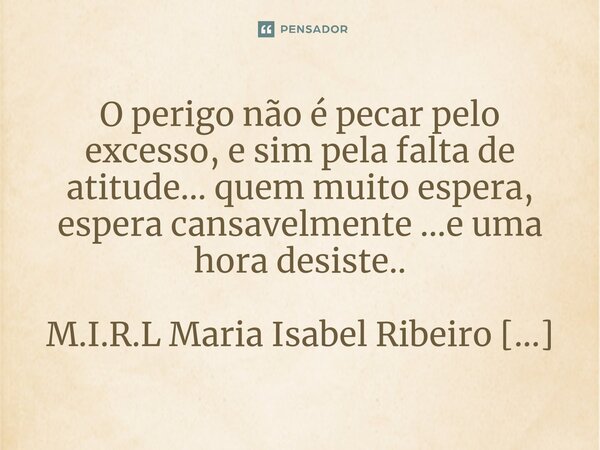 ⁠O perigo não é pecar pelo excesso, e sim pela falta de atitude... quem muito espera, espera cansavelmente ...e uma hora desiste..... Frase de M.I.R.L Maria Isabel Ribeiro lopes.