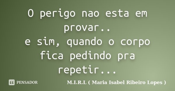 O perigo nao esta em provar.. e sim, quando o corpo fica pedindo pra repetir...... Frase de M.I.R.L ( Maria Isabel Ribeiro Lopes).