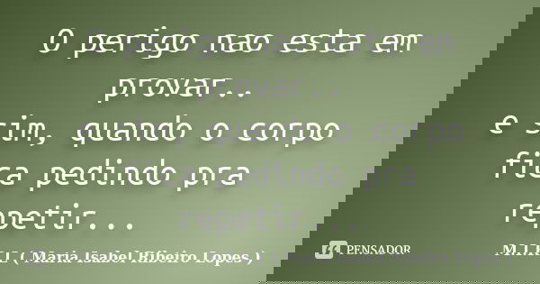 O perigo nao esta em provar.. e sim, quando o corpo fica pedindo pra repetir...... Frase de M.I.R.L ( Maria Isabel Ribeiro Lopes).