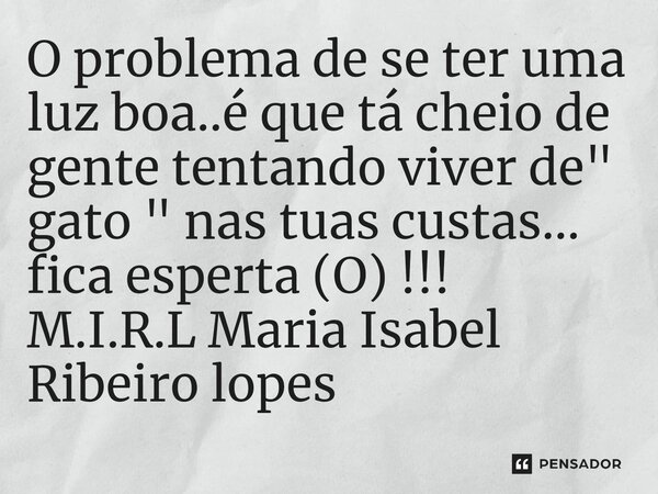 ⁠O problema de se ter uma luz boa..é que tá cheio de gente tentando viver de " gato " nas tuas custas... fica esperta (O) !!!... Frase de M.I.R.L Maria Isabel Ribeiro lopes.