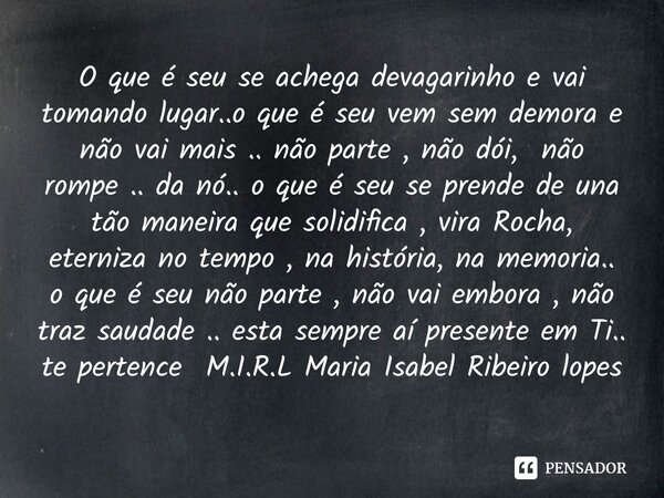 O que é seu se achega devagarinho e vai tomando lugar..o que é seu vem sem demora e não vai mais .. não parte , não dói, não rompe .. da nó.. o que é seu se pr... Frase de M.I.R.L Maria Isabel Ribeiro lopes.