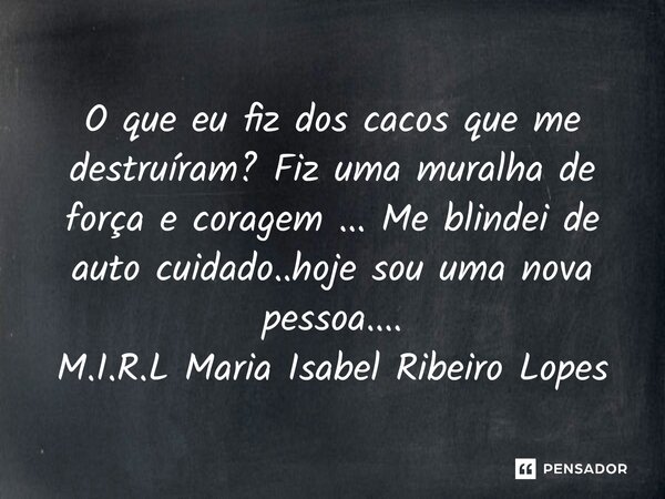 ⁠O que eu fiz dos cacos que me destruíram? Fiz uma muralha de força e coragem ... Me blindei de auto cuidado..hoje sou uma nova pessoa....... Frase de M.I.R.L Maria Isabel Ribeiro Lopes.