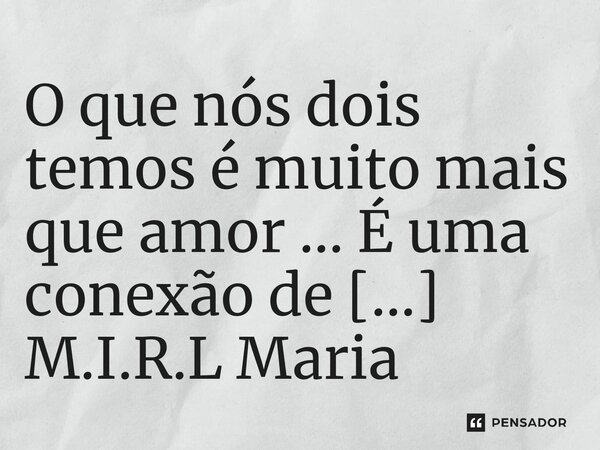 ⁠O que nós dois temos é muito mais que amor ... É uma conexão de almas...... Frase de M.I.R.L Maria Isabel Ribeiro Lopes.