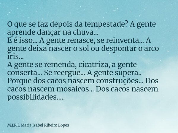 O que se faz depois da tempestade? A gente aprende dançar na chuva... E é isso... A gente renasce, se reinventa... A gente deixa nascer o sol ou despontar o arc... Frase de M.I.R.L Maria Isabel Ribeiro Lopes.
