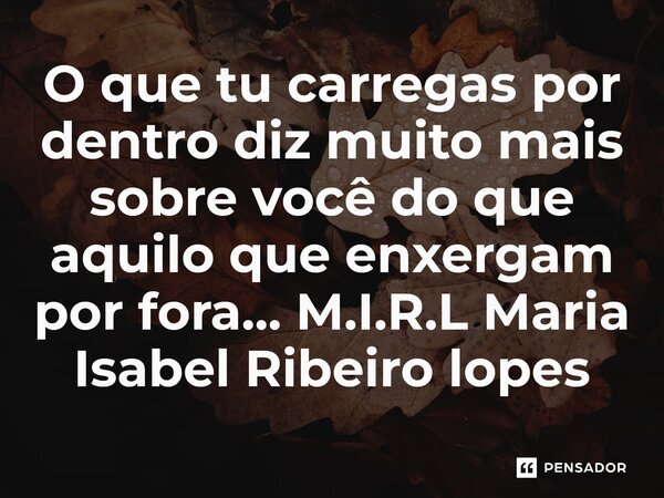 ⁠O que tu carregas por dentro diz muito mais sobre você do que aquilo que enxergam por fora...... Frase de M.I.R.L Maria Isabel Ribeiro lopes.