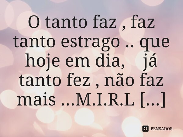 ⁠O tanto faz , faz tanto estrago .. que hoje em dia, já tanto fez , não faz mais ...... Frase de M.I.R.L Maria Isabel Ribeiro lopes.