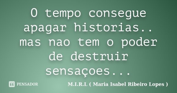 O tempo consegue apagar historias.. mas nao tem o poder de destruir sensaçoes...... Frase de M.I.R.L ( Maria Isabel Ribeiro Lopes).