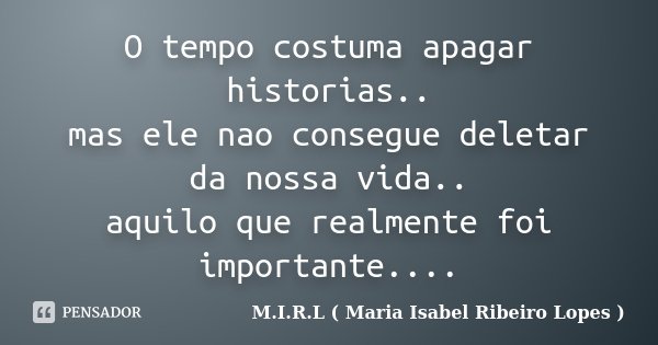 O tempo costuma apagar historias.. mas ele nao consegue deletar da nossa vida.. aquilo que realmente foi importante....... Frase de M.I.R.L ( Maria Isabel Ribeiro Lopes).