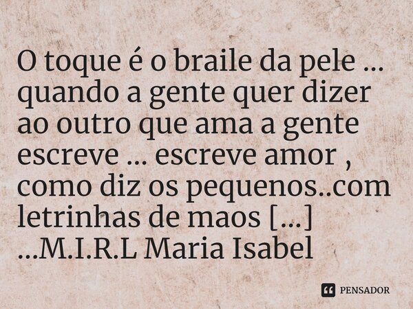 ⁠O toque é o braile da pele ... quando a gente quer dizer ao outro que ama a gente escreve ... escreve amor , como diz os pequenos..com letrinhas de maos dadas ... Frase de M.I.R.L Maria Isabel Ribeiro lopes.