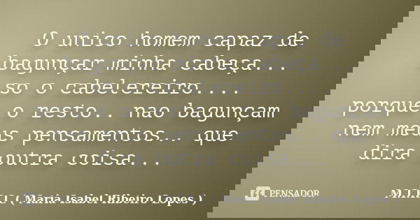 O unico homem capaz de bagunçar minha cabeça... so o cabelereiro.... porque o resto.. nao bagunçam nem meus pensamentos.. que dira outra coisa...... Frase de M.I.R.L ( Maria Isabel Ribeiro Lopes).