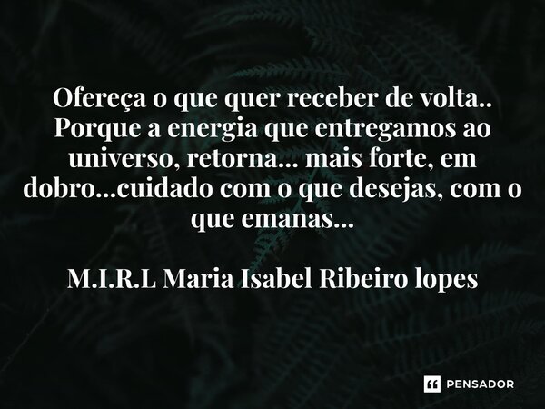 Ofereça o que quer receber de volta.. Porque a energia que entregamos ao universo, retorna... mais forte, em dobro...cuidado com o que desejas, com o que emanas... Frase de M.I.R.L Maria Isabel Ribeiro lopes.