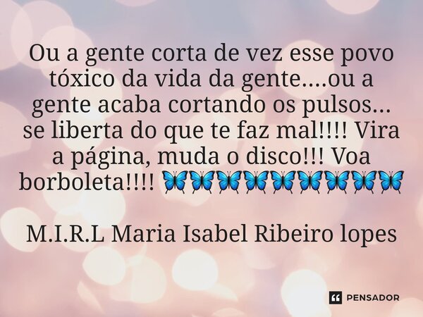 Ou a gente corta de vez esse povo tóxico da vida da gente....ou a gente acaba cortando os pulsos... se liberta do que te faz mal!!!! Vira a página, muda o disc... Frase de M.I.R.L Maria Isabel Ribeiro lopes.