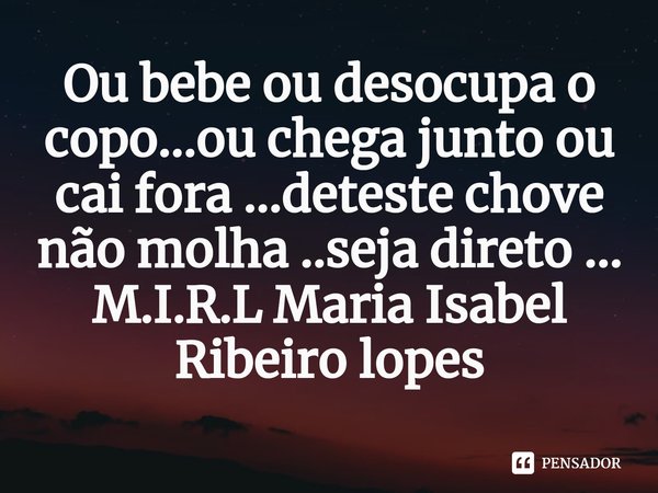 Ou bebe ou desocupa o copo...ou chega junto ou cai fora ...deteste chove não molha ..seja direto ...... Frase de M.I.R.L Maria Isabel Ribeiro lopes.