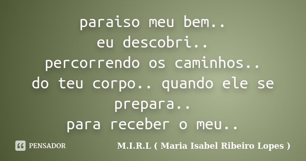 paraiso meu bem.. eu descobri.. percorrendo os caminhos.. do teu corpo.. quando ele se prepara.. para receber o meu..... Frase de M.I.R.L ( Maria Isabel Ribeiro Lopes).