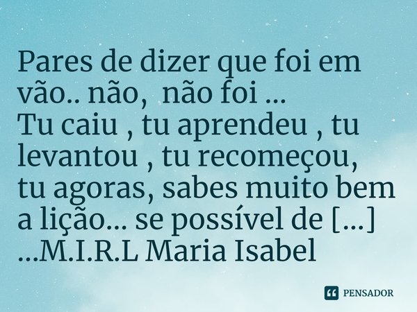 ⁠Pares de dizer que foi em vão.. não, não foi ... Tu caiu , tu aprendeu , tu levantou , tu recomeçou, tu agoras, sabes muito bem a lição... se possível de còr .... Frase de M.I.R.L Maria Isabel Ribeiro lopes.
