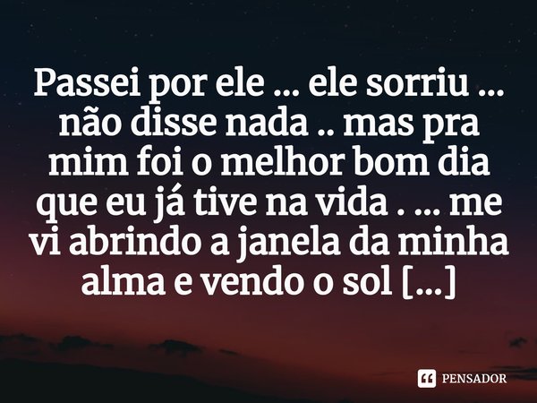 ⁠Passei por ele ... ele sorriu ... não disse nada .. mas pra mim foi o melhor bom dia que eu já tive na vida . ... me vi abrindo a janela da minha alma e vendo ... Frase de M.I.R.L Maria Isabel Ribeiro lopes.