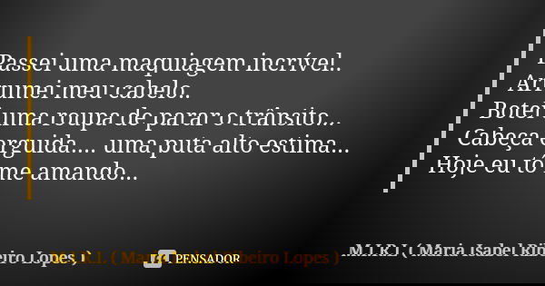 Passei uma maquiagem incrível.. Arrumei meu cabelo.. Botei uma roupa de parar o trânsito... Cabeça erguida.... uma puta alto estima... Hoje eu tô me amando...... Frase de M.I.R.L Maria Isabel Ribeiro Lopes.