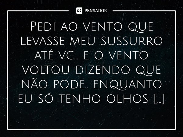 ⁠Pedi ao vento que levasse meu sussurro até vc... e o vento voltou dizendo que não pode.. enquanto eu só tenho olhos para ti ... ele só tem olhos pra outra pess... Frase de M.I.R.L Maria Isabel Ribeiro lopes.