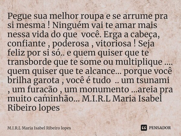 ⁠Pegue sua melhor roupa e se arrume pra si mesma ! Ninguém vai te amar mais nessa vida do que você. Erga a cabeça, confiante , poderosa , vitoriosa ! Seja feliz... Frase de M.I.R.L Maria Isabel Ribeiro lopes.