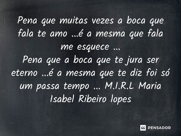 ⁠Pena que muitas vezes a boca que fala te amo ...é a mesma que fala me esquece ... Pena que a boca que te jura ser eterno ...é a mesma que te diz foi só um pass... Frase de M.I.R.L Maria Isabel Ribeiro lopes.