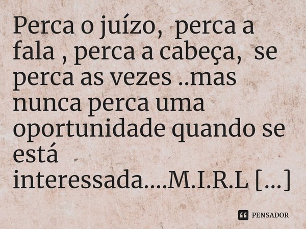 ⁠Perca o juízo, perca a fala , perca a cabeça, se perca as vezes ..mas nunca perca uma oportunidade quando se está interessada....... Frase de M.I.R.L Maria Isabel Ribeiro lopes.