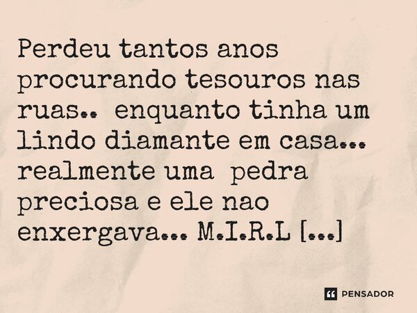 ⁠Perdeu tantos anos procurando tesouros nas ruas.. enquanto tinha um lindo diamante em casa... realmente uma pedra preciosa e ele nao enxergava...... Frase de M.I.R.L Maria Isabel Ribeiro lopes.