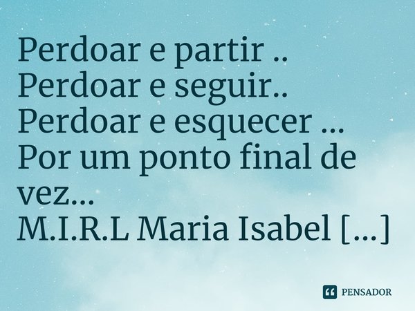 ⁠Perdoar e partir ..
Perdoar e seguir..
Perdoar e esquecer ...
Por um ponto final de vez...... Frase de M.I.R.L Maria Isabel Ribeiro lopes.