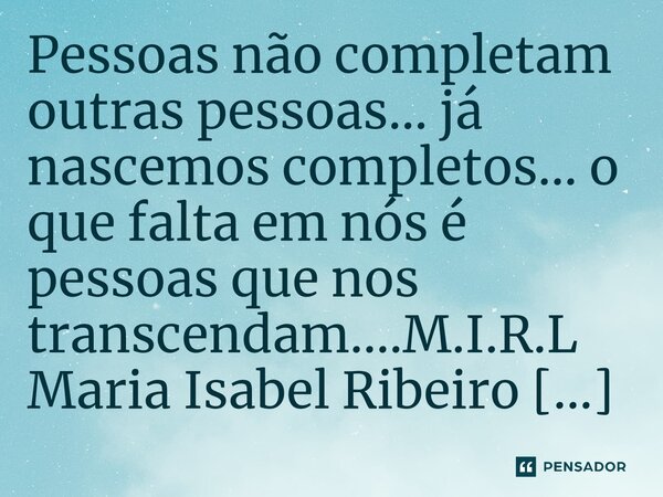 ⁠Pessoas não completam outras pessoas... já nascemos completos... o que falta em nós é pessoas que nos transcendam....... Frase de M.I.R.L Maria Isabel Ribeiro lopes.